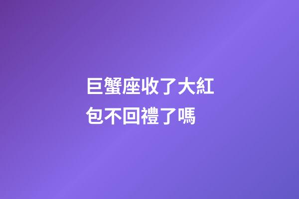 巨蟹座收了大紅包不回禮了嗎-第1張-星座運勢-玄機派