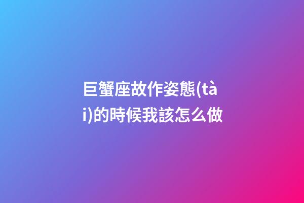 巨蟹座故作姿態(tài)的時候我該怎么做-第1張-星座運(yùn)勢-玄機(jī)派