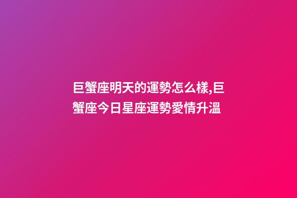 巨蟹座明天的運勢怎么樣,巨蟹座今日星座運勢愛情升溫-第1張-觀點-玄機派