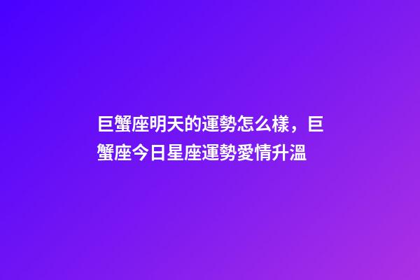 巨蟹座明天的運勢怎么樣，巨蟹座今日星座運勢愛情升溫-第1張-觀點-玄機派