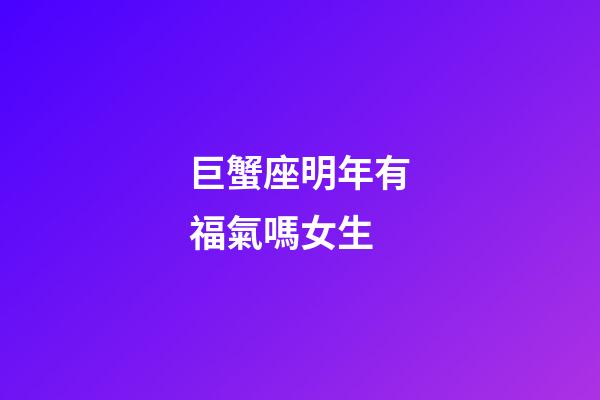 巨蟹座明年有福氣嗎女生-第1張-星座運(yùn)勢(shì)-玄機(jī)派