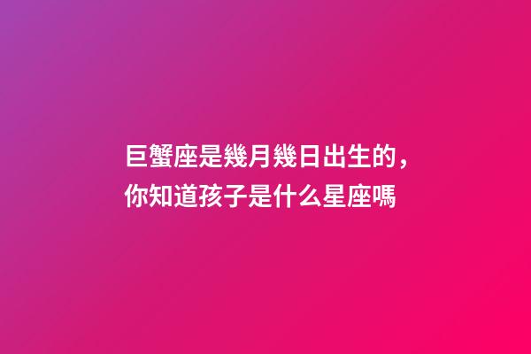 巨蟹座是幾月幾日出生的，你知道孩子是什么星座嗎-第1張-觀點-玄機派