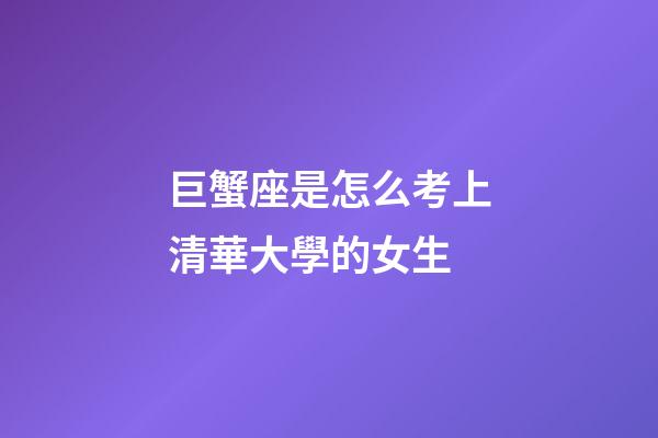 巨蟹座是怎么考上清華大學的女生-第1張-星座運勢-玄機派