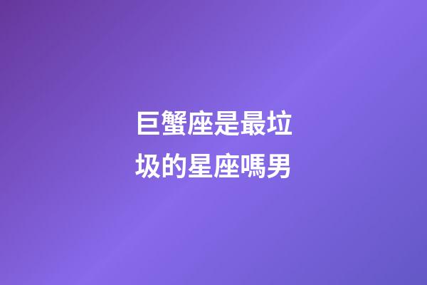 巨蟹座是最垃圾的星座嗎男-第1張-星座運(yùn)勢(shì)-玄機(jī)派