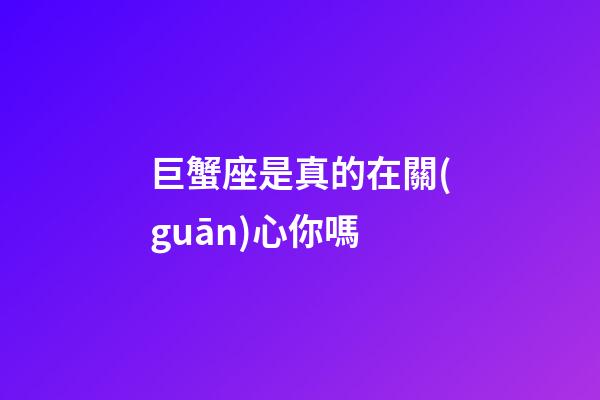 巨蟹座是真的在關(guān)心你嗎-第1張-星座運勢-玄機(jī)派