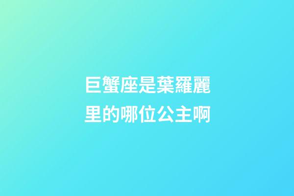 巨蟹座是葉羅麗里的哪位公主啊-第1張-星座運勢-玄機派