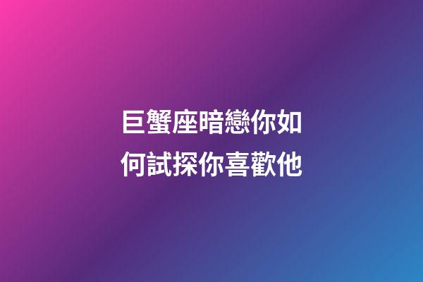 巨蟹座暗戀你如何試探你喜歡他-第1張-星座運勢-玄機派