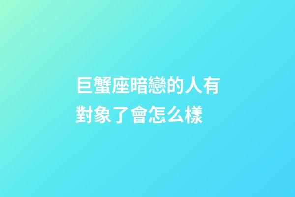 巨蟹座暗戀的人有對象了會怎么樣-第1張-星座運勢-玄機派