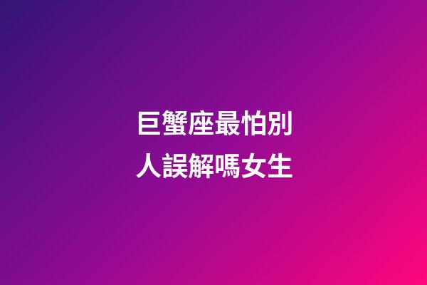 巨蟹座最怕別人誤解嗎女生-第1張-星座運勢-玄機派
