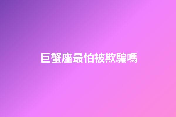 巨蟹座最怕被欺騙嗎-第1張-星座運勢-玄機派