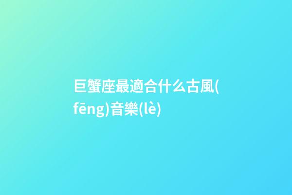 巨蟹座最適合什么古風(fēng)音樂(lè)-第1張-星座運(yùn)勢(shì)-玄機(jī)派