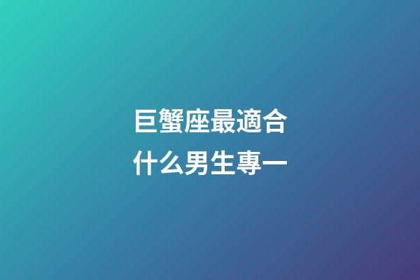 巨蟹座最適合什么男生專一-第1張-星座運(yùn)勢(shì)-玄機(jī)派