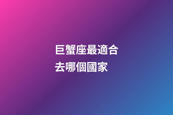 巨蟹座最適合去哪個國家-第1張-星座運勢-玄機派