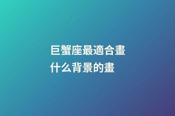 巨蟹座最適合畫什么背景的畫-第1張-星座運勢-玄機派