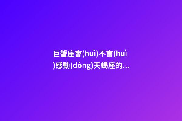 巨蟹座會(huì)不會(huì)感動(dòng)天蝎座的心理-第1張-星座運(yùn)勢(shì)-玄機(jī)派