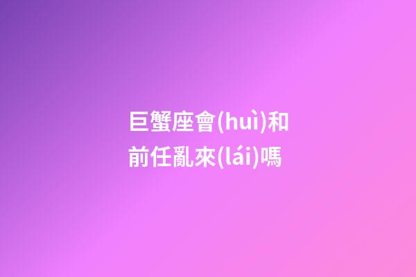 巨蟹座會(huì)和前任亂來(lái)嗎-第1張-星座運(yùn)勢(shì)-玄機(jī)派