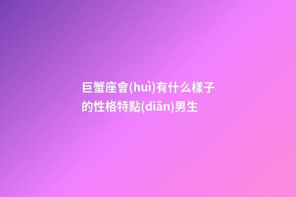 巨蟹座會(huì)有什么樣子的性格特點(diǎn)男生-第1張-星座運(yùn)勢(shì)-玄機(jī)派