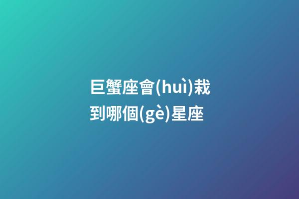 巨蟹座會(huì)栽到哪個(gè)星座-第1張-星座運(yùn)勢(shì)-玄機(jī)派