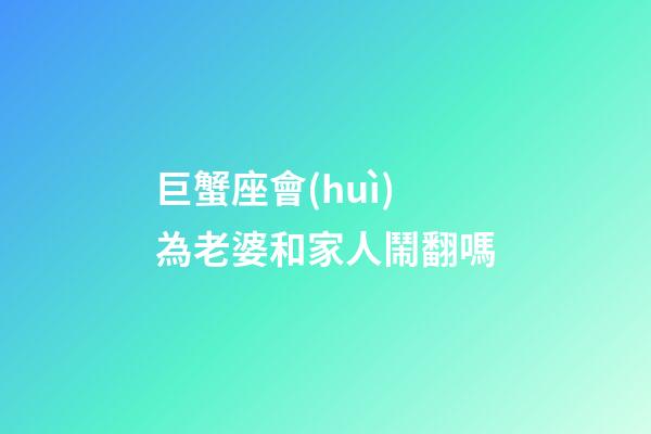 巨蟹座會(huì)為老婆和家人鬧翻嗎