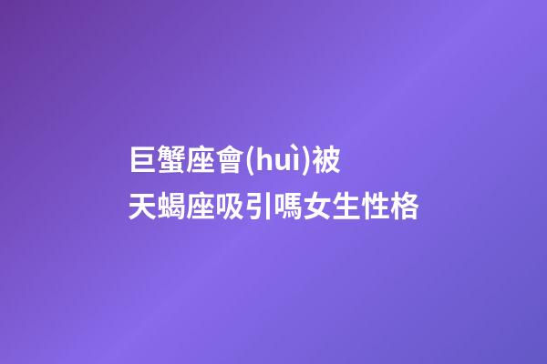巨蟹座會(huì)被天蝎座吸引嗎女生性格-第1張-星座運(yùn)勢(shì)-玄機(jī)派