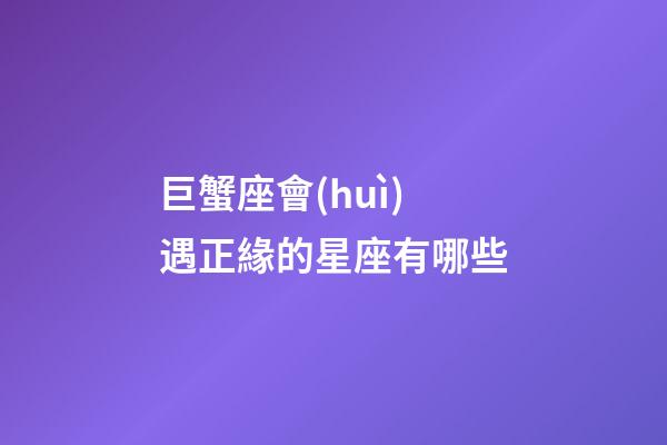巨蟹座會(huì)遇正緣的星座有哪些-第1張-星座運(yùn)勢(shì)-玄機(jī)派