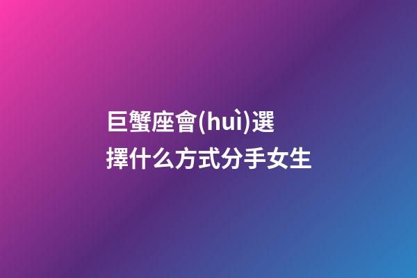 巨蟹座會(huì)選擇什么方式分手女生-第1張-星座運(yùn)勢(shì)-玄機(jī)派