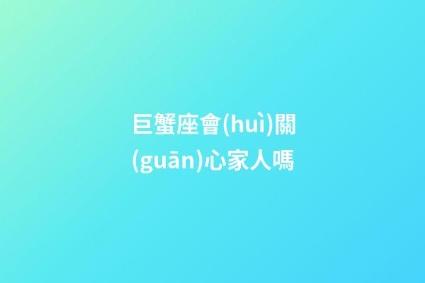 巨蟹座會(huì)關(guān)心家人嗎-第1張-星座運(yùn)勢(shì)-玄機(jī)派