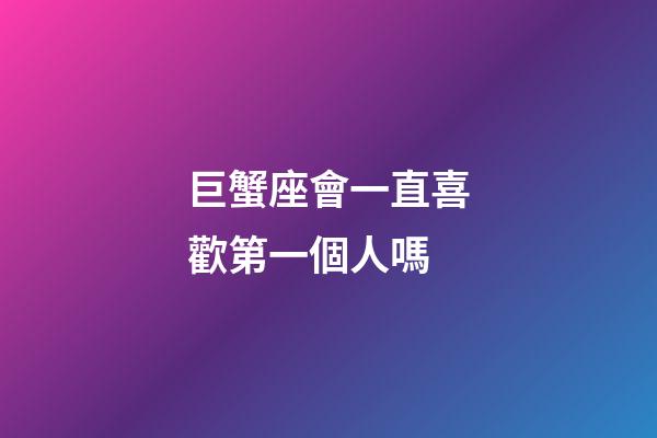巨蟹座會一直喜歡第一個人嗎-第1張-星座運勢-玄機派