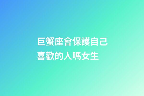 巨蟹座會保護自己喜歡的人嗎女生-第1張-星座運勢-玄機派