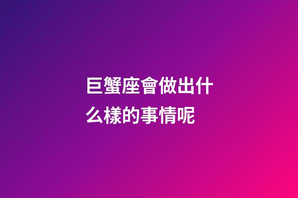 巨蟹座會做出什么樣的事情呢-第1張-星座運勢-玄機派