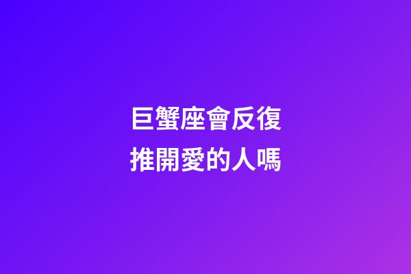 巨蟹座會反復推開愛的人嗎-第1張-星座運勢-玄機派