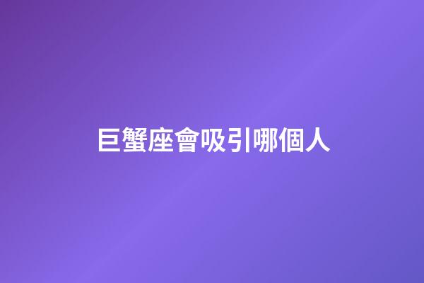 巨蟹座會吸引哪個人-第1張-星座運勢-玄機派