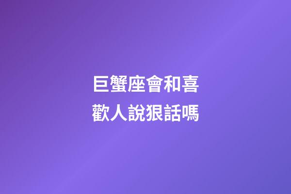 巨蟹座會和喜歡人說狠話嗎-第1張-星座運勢-玄機派