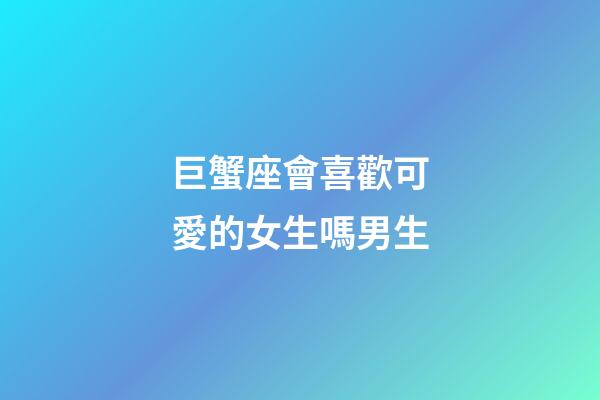 巨蟹座會喜歡可愛的女生嗎男生-第1張-星座運勢-玄機派
