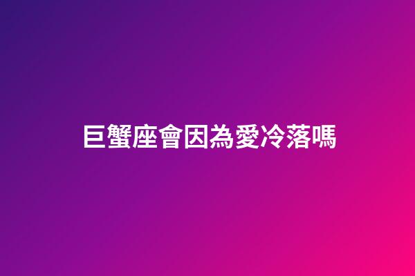 巨蟹座會因為愛冷落嗎-第1張-星座運勢-玄機派