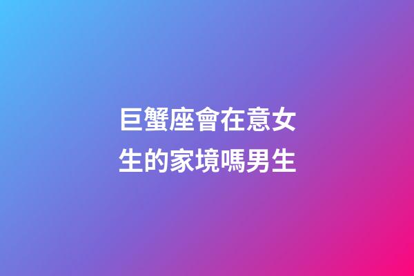 巨蟹座會在意女生的家境嗎男生-第1張-星座運勢-玄機派