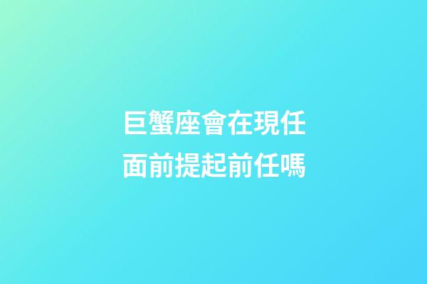 巨蟹座會在現任面前提起前任嗎-第1張-星座運勢-玄機派