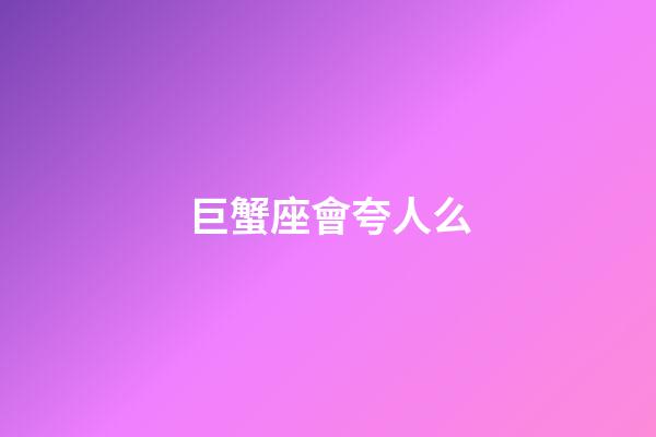 巨蟹座會夸人么-第1張-星座運勢-玄機派