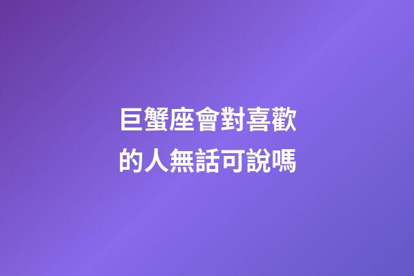 巨蟹座會對喜歡的人無話可說嗎-第1張-星座運勢-玄機派