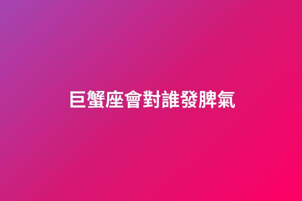 巨蟹座會對誰發脾氣-第1張-星座運勢-玄機派