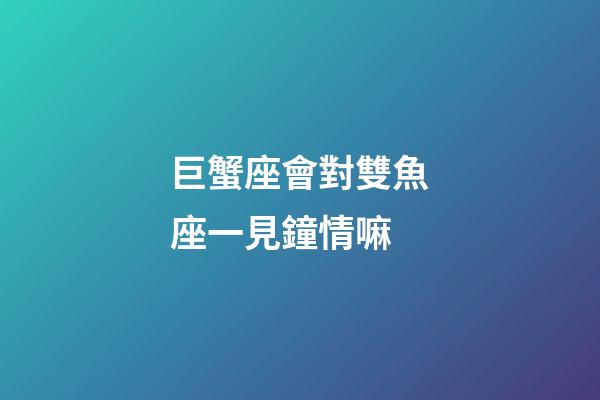 巨蟹座會對雙魚座一見鐘情嘛-第1張-星座運勢-玄機派