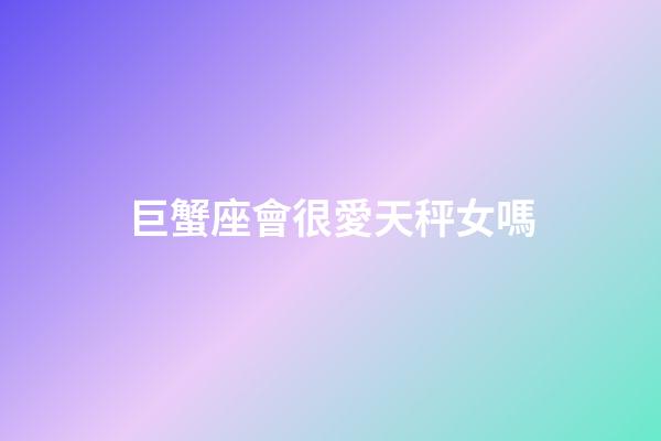 巨蟹座會很愛天秤女嗎-第1張-星座運勢-玄機派