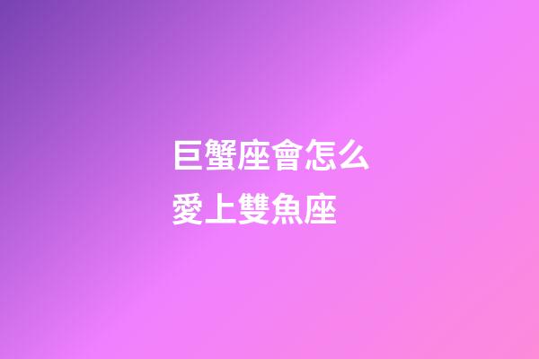 巨蟹座會怎么愛上雙魚座