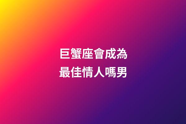 巨蟹座會成為最佳情人嗎男-第1張-星座運勢-玄機派