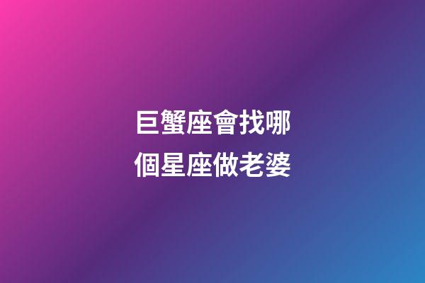 巨蟹座會找哪個星座做老婆-第1張-星座運勢-玄機派