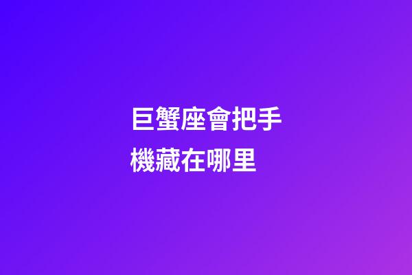 巨蟹座會把手機藏在哪里-第1張-星座運勢-玄機派