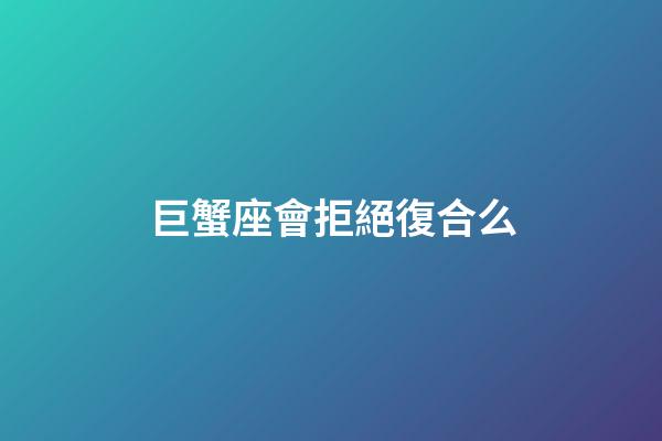 巨蟹座會拒絕復合么-第1張-星座運勢-玄機派