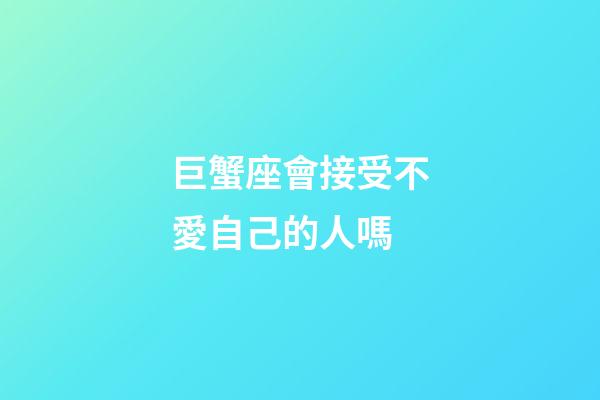 巨蟹座會接受不愛自己的人嗎-第1張-星座運勢-玄機派
