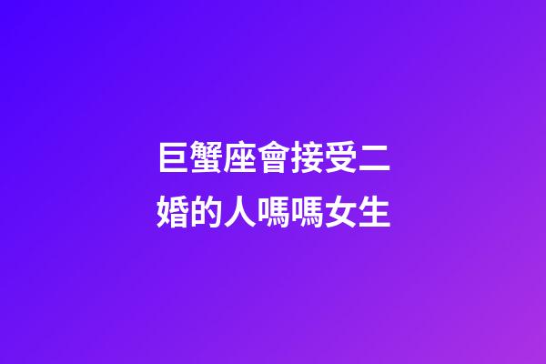 巨蟹座會接受二婚的人嗎嗎女生-第1張-星座運勢-玄機派