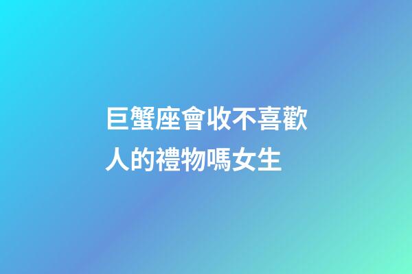 巨蟹座會收不喜歡人的禮物嗎女生-第1張-星座運勢-玄機派